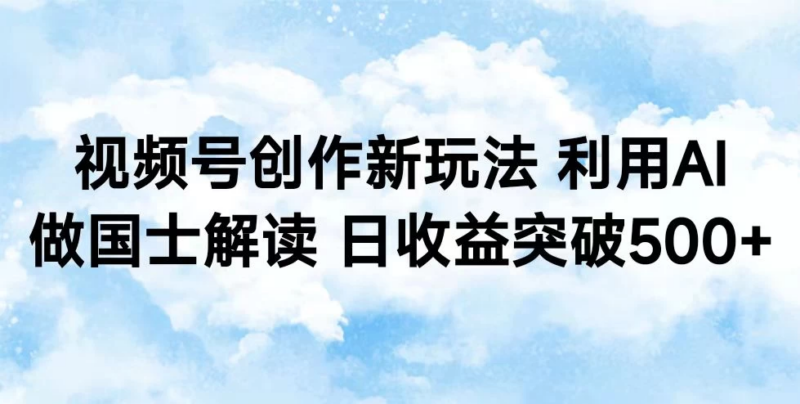 视频号创作新玩法 利用AI做国士解读 日收益突破500+_麦田吧