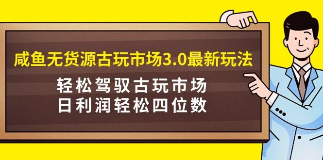 咸鱼无货源古玩市场3.0最新玩法 轻松驾驭古玩市场 日利润轻松四位数_麦田吧