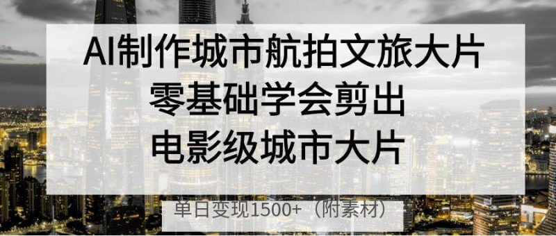 AI电影感城市大片来了！零基础也能剪出航拍文旅大片，单日轻松变现1500+！_麦田吧