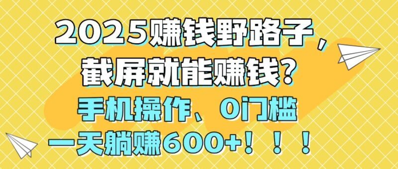 2025年最疯狂的赚钱野路子，截个图就能赚钱！0门槛手机操作，一天躺赚600+！_麦田吧